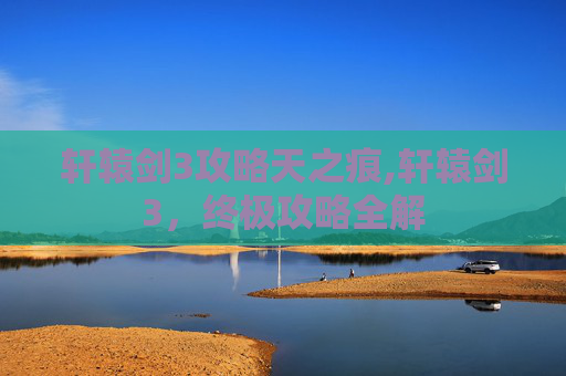 轩辕剑3攻略天之痕,轩辕剑3,终极攻略全解 轩辕剑3攻略天之痕,轩辕剑3,终极攻略全解