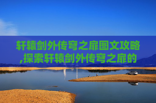 轩辕剑外传穹之扉图文攻略,探索轩辕剑外传穹之扉的奇幻世界