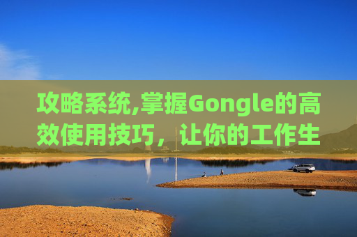 攻略系统,掌握Gongle的高效使用技巧，让你的工作生活更上一层楼