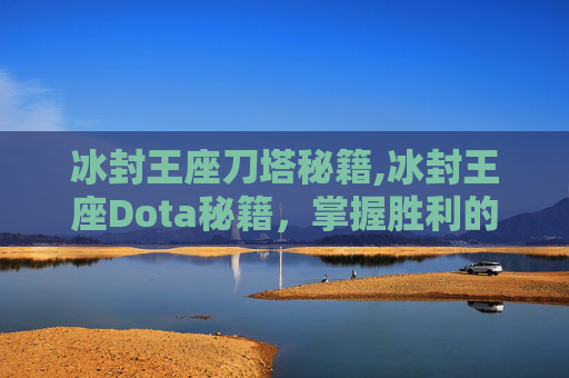 冰封王座刀塔秘籍,冰封王座Dota秘籍，掌握胜利的关键