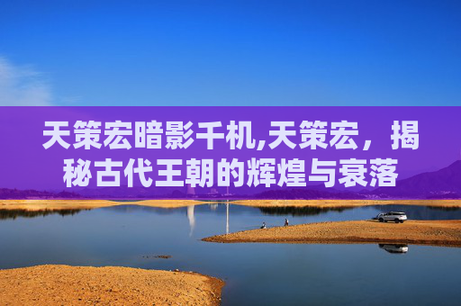 天策宏暗影千机,天策宏,揭秘古代王朝的辉煌与衰落 天策宏暗影千机,天策宏,揭秘古代王朝的辉煌与衰落