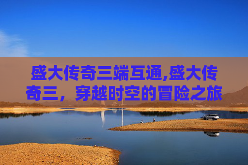 盛大传奇三端互通,盛大传奇三，穿越时空的冒险之旅