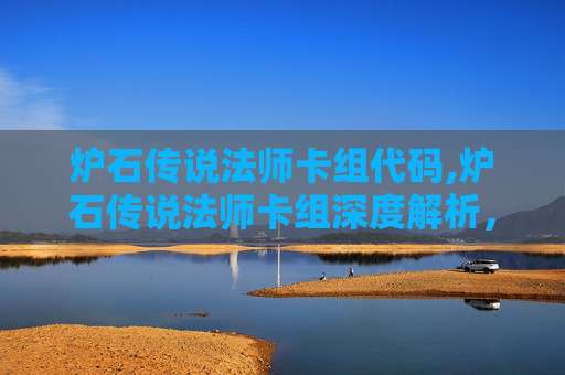 炉石传说法师卡组代码,炉石传说法师卡组深度解析，构建你的不败魔法之旅