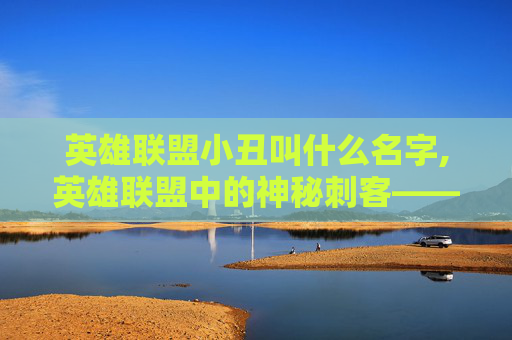 英雄联盟小丑叫什么名字,英雄联盟中的神秘刺客——小丑的崛起与挑战
