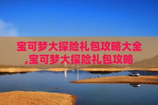 宝可梦大探险礼包攻略大全,宝可梦大探险礼包攻略 宝可梦大探险礼包攻略大全,宝可梦大探险礼包攻略