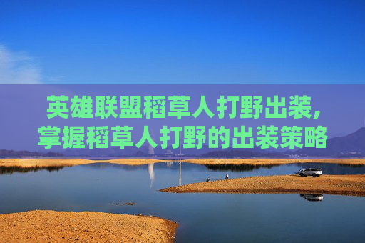 英雄联盟稻草人打野出装,掌握稻草人打野的出装策略，让你在游戏中成为真正的野区霸主