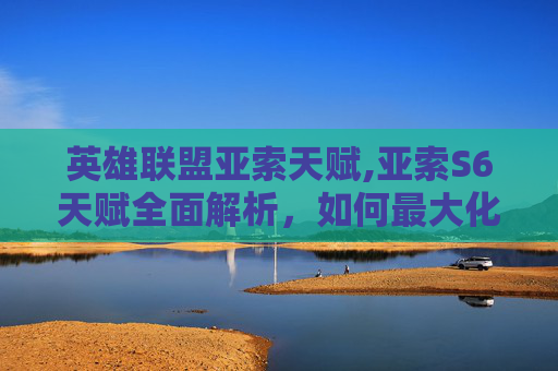 英雄联盟亚索天赋,亚索S6天赋全面解析，如何最大化你的英雄潜力