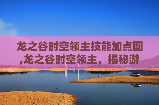 龙之谷时空领主技能加点图,龙之谷时空领主,揭秘游戏中的终极BOSS 龙之谷时空领主技能加点图,龙之谷时空领主,揭秘游戏中的终极BOSS