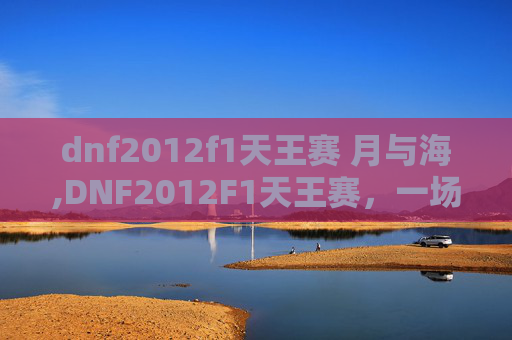 dnf2012f1天王赛 月与海,DNF2012F1天王赛，一场电竞盛宴的回顾与展望