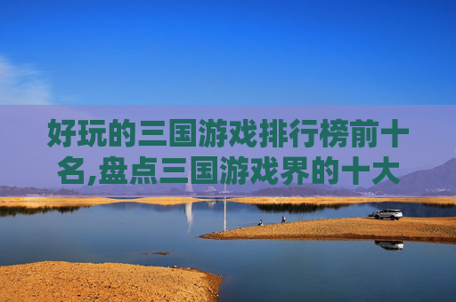 好玩的三国游戏排行榜前十名,盘点三国游戏界的十大经典之作