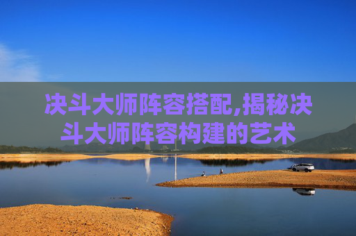 决斗大师阵容搭配,揭秘决斗大师阵容构建的艺术