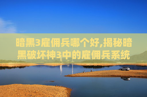 暗黑3雇佣兵哪个好,揭秘暗黑破坏神3中的雇佣兵系统,玩家的终极选择 暗黑3雇佣兵哪个好,揭秘暗黑破坏神3中的雇佣兵系统,玩家的终极选择