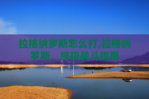 拉格纳罗斯怎么打,拉格纳罗斯，终极战斗指南