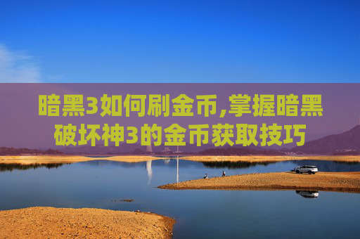 暗黑3如何刷金币,掌握暗黑破坏神3的金币获取技巧