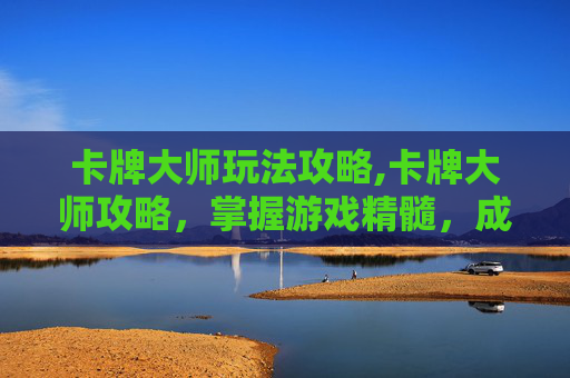 卡牌大师玩法攻略,卡牌大师攻略，掌握游戏精髓，成为策略大师