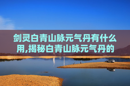 剑灵白青山脉元气丹有什么用,揭秘白青山脉元气丹的神奇力量