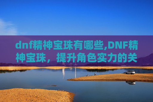 dnf精神宝珠有哪些,DNF精神宝珠，提升角色实力的关键
