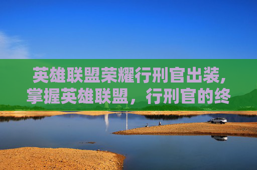 英雄联盟荣耀行刑官出装,掌握英雄联盟，行刑官的终极出装指南