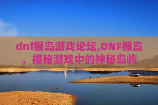 dnf猴岛游戏论坛,DNF猴岛，揭秘游戏中的神秘岛屿