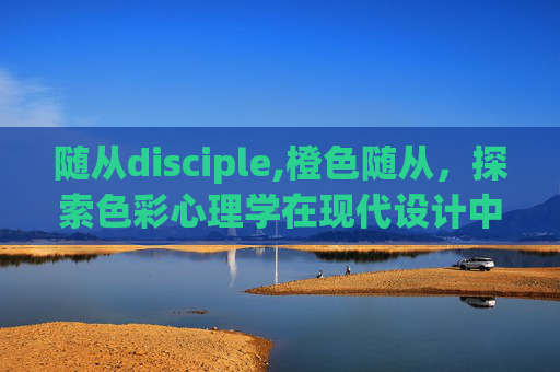 随从disciple,橙色随从，探索色彩心理学在现代设计中的应用