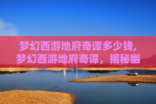 梦幻西游地府奇谭多少钱,梦幻西游地府奇谭，揭秘幽冥界的神秘传说