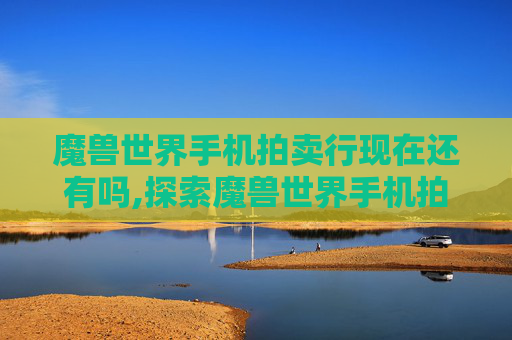 魔兽世界手机拍卖行现在还有吗,探索魔兽世界手机拍卖行，随时随地的交易新天地