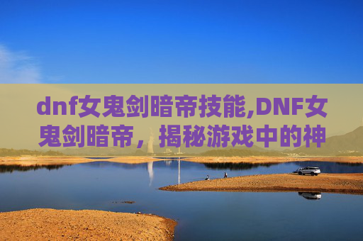 dnf女鬼剑暗帝技能,DNF女鬼剑暗帝，揭秘游戏中的神秘角色