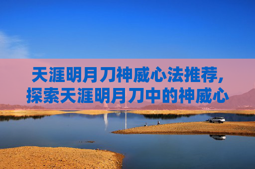 天涯明月刀神威心法推荐,探索天涯明月刀中的神威心法,深度解析与实战应用 天涯明月刀神威心法推荐,探索天涯明月刀中的神威心法,深度解析与实战应用
