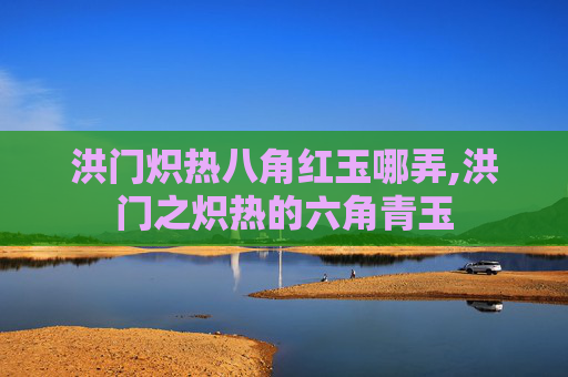 洪门炽热八角红玉哪弄,洪门之炽热的六角青玉