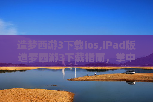 造梦西游3下载ios,iPad版造梦西游3下载指南，掌中冒险，指尖战斗！