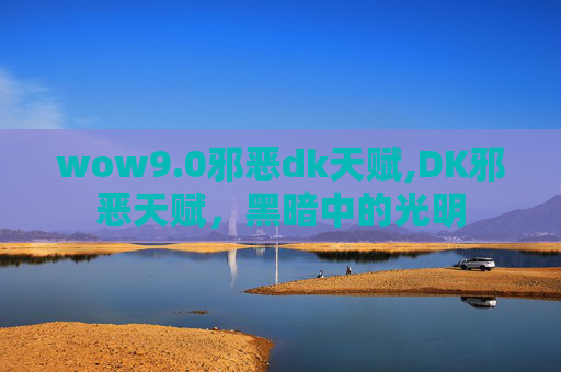 wow9.0邪恶dk天赋,DK邪恶天赋,黑暗中的光明 wow9.0邪恶dk天赋,DK邪恶天赋,黑暗中的光明