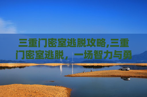 三重门密室逃脱攻略,三重门密室逃脱，一场智力与勇气的较量