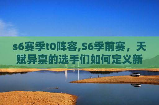s6赛季t0阵容,S6季前赛，天赋异禀的选手们如何定义新纪元？
