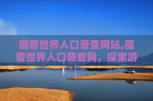魔兽世界人口普查网站,魔兽世界人口普查网,探索游戏世界的秘密 魔兽世界人口普查网站,魔兽世界人口普查网,探索游戏世界的秘密