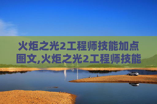 火炬之光2工程师技能加点图文,火炬之光2工程师技能加点图指南