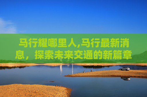 马行耀哪里人,马行最新消息，探索未来交通的新篇章