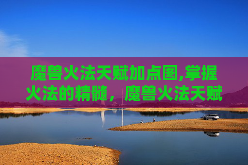 魔兽火法天赋加点图,掌握火法的精髓，魔兽火法天赋深度解析