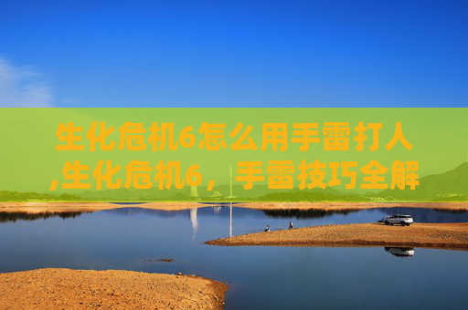 生化危机6怎么用手雷打人,生化危机6,手雷技巧全解析