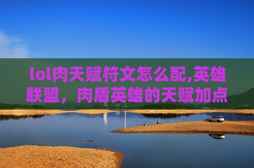 lol肉天赋符文怎么配,英雄联盟，肉盾英雄的天赋加点指南