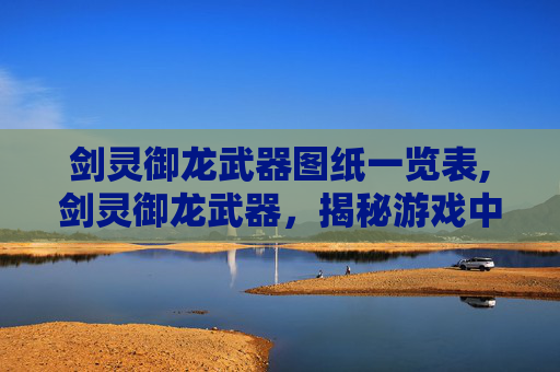 剑灵御龙武器图纸一览表,剑灵御龙武器，揭秘游戏中的终极装备