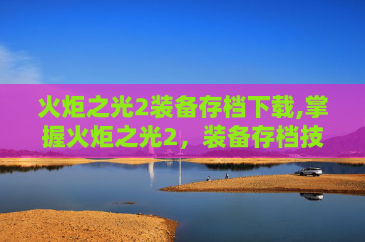火炬之光2装备存档下载,掌握火炬之光2，装备存档技巧与策略