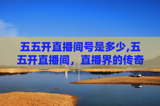 五五开直播间号是多少,五五开直播间，直播界的传奇，电竞圈的风云人物