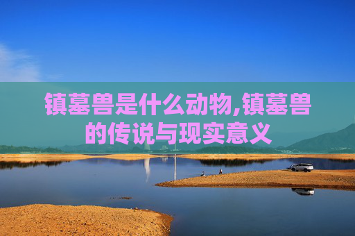 镇墓兽是什么动物,镇墓兽的传说与现实意义