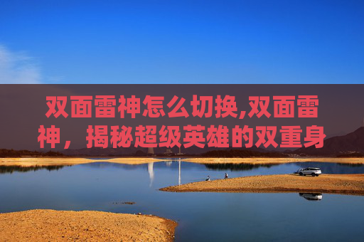 双面雷神怎么切换,双面雷神，揭秘超级英雄的双重身份