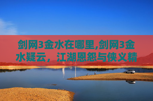 剑网3金水在哪里,剑网3金水疑云，江湖恩怨与侠义精神的交织