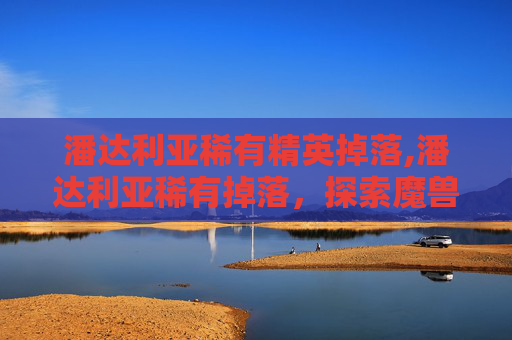 潘达利亚稀有精英掉落,潘达利亚稀有掉落，探索魔兽世界中的隐藏宝藏
