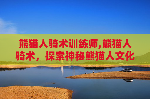 熊猫人骑术训练师,熊猫人骑术，探索神秘熊猫人文化中的骑术艺术