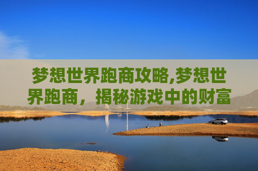 梦想世界跑商攻略,梦想世界跑商，揭秘游戏中的财富之路