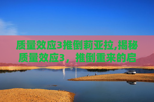 质量效应3推倒莉亚拉,揭秘质量效应3，推倒重来的启示