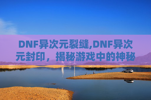 DNF异次元裂缝,DNF异次元封印，揭秘游戏中的神秘力量